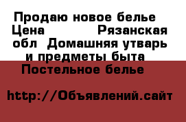 Продаю новое белье › Цена ­ 1 000 - Рязанская обл. Домашняя утварь и предметы быта » Постельное белье   